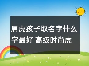 属虎孩子取名字什么字最好 高级时尚虎年宝宝起名