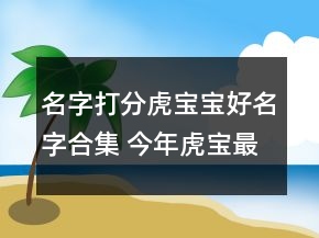 名字打分虎宝宝好名字合集 今年虎宝最佳好听取名