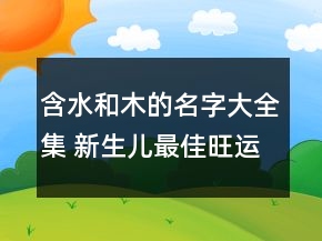 含水和木的名字大全集 新生儿最佳旺运势起名