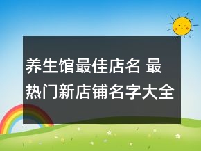 养生馆最佳店名 最热门新店铺名字大全