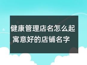健康管理店名怎么起 寓意好的店铺名字