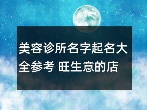 美容诊所名字起名大全参考 旺生意的店铺名字