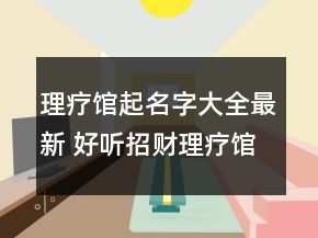 理疗馆起名字大全最新 好听招财理疗馆店名