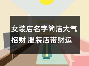女装店名字简洁大气招财 服装店带财运旺的名字
