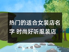 热门的适合女装店名字 时尚好听服装店名字大全