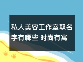 私人美容工作室取名字有哪些 时尚有寓意的美容店名字