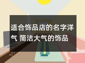 适合饰品店的名字洋气 简洁大气的饰品店铺名字