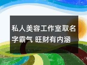私人美容工作室取名字霸气 旺财有内涵的美容店名字