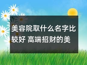 美容院取什么名字比较好 高端招财的美容店名字大全