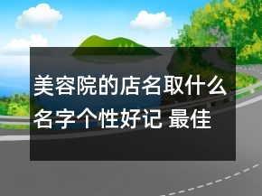 美容院的店名取什么名字个性好记 最佳美容店铺名字