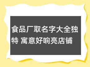 食品厂取名字大全独特 寓意好响亮店铺名字