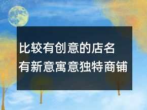 比较有创意的店名 有新意寓意独特商铺名字。