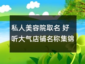 私人美容院取名 好听大气店铺名称集锦
