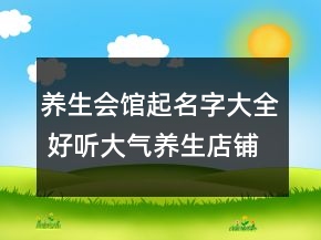 养生会馆起名字大全 好听大气养生店铺名