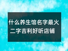 什么养生馆名字最火 二字吉利好听店铺名称