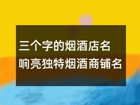 三个字的烟酒店名 响亮独特烟酒商铺名
