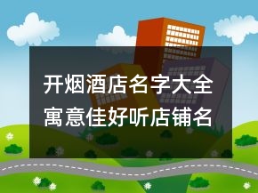 开烟酒店名字大全 寓意佳好听店铺名