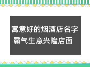 寓意好的烟酒店名字 霸气生意兴隆店面名