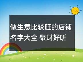 做生意比较旺的店铺名字大全 聚财好听店面名字