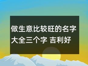 做生意比较旺的名字大全三个字 吉利好听商铺名