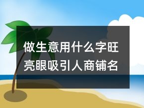 做生意用什么字旺 亮眼吸引人商铺名
