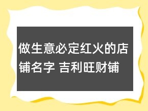 做生意必定红火的店铺名字 吉利旺财铺面名