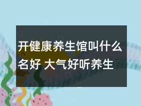 开健康养生馆叫什么名好 大气好听养生店铺名