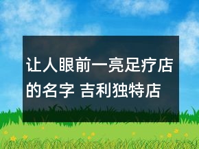 让人眼前一亮足疗店的名字 吉利独特店铺名