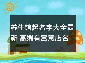 养生馆起名字大全最新 高端有寓意店名