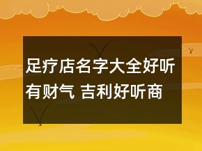 足疗店名字大全好听有财气 吉利好听商铺名字