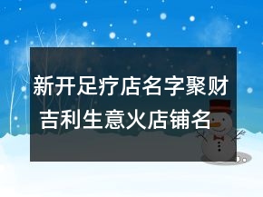 新开足疗店名字聚财 吉利生意火店铺名