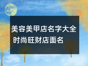 美容美甲店名字大全 时尚旺财店面名