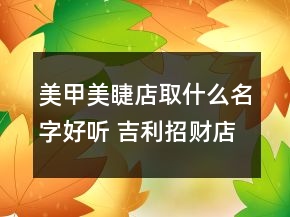 美甲美睫店取什么名字好听 吉利招财店铺名