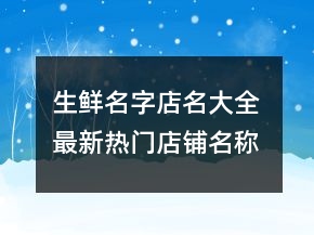 生鲜名字店名大全 最新热门店铺名称