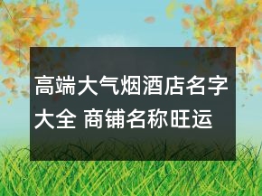 高端大气烟酒店名字大全 商铺名称旺运大气