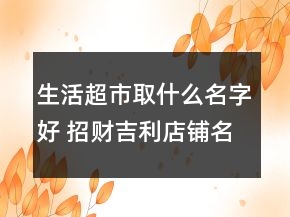 生活超市取什么名字好 招财吉利店铺名字