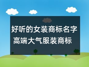 好听的女装商标名字 高端大气服装商标名字