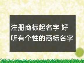 注册商标起名字 好听有个性的商标名字大全