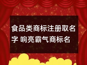 食品类商标注册取名字 响亮霸气商标名字大全