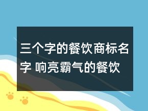 三个字的餐饮商标名字 响亮霸气的餐饮商标名称