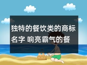 独特的餐饮类的商标名字 响亮霸气的餐饮商标名称