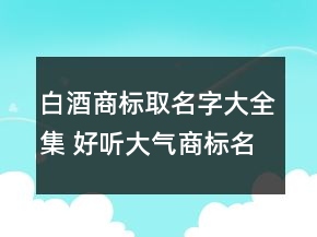 白酒商标取名字大全集 好听大气商标名称