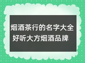 烟酒茶行的名字大全 好听大方烟酒品牌名