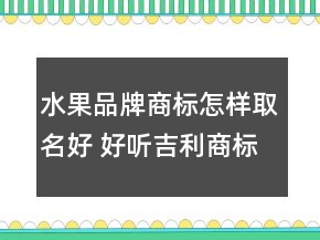 水果品牌商标怎样取名好 好听吉利商标名