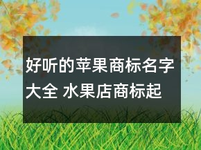 好听的苹果商标名字大全 水果店商标起名