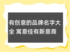 有创意的品牌名字大全 寓意佳有新意商标名