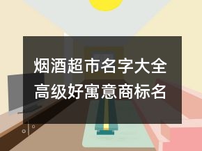 烟酒超市名字大全 高级好寓意商标名