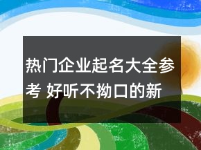 热门企业起名大全参考 好听不拗口的新公司名字