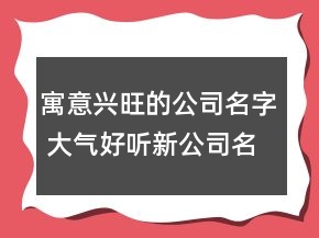 寓意兴旺的公司名字 大气好听新公司名称