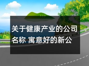 关于健康产业的公司名称 寓意好的新公司名字大全